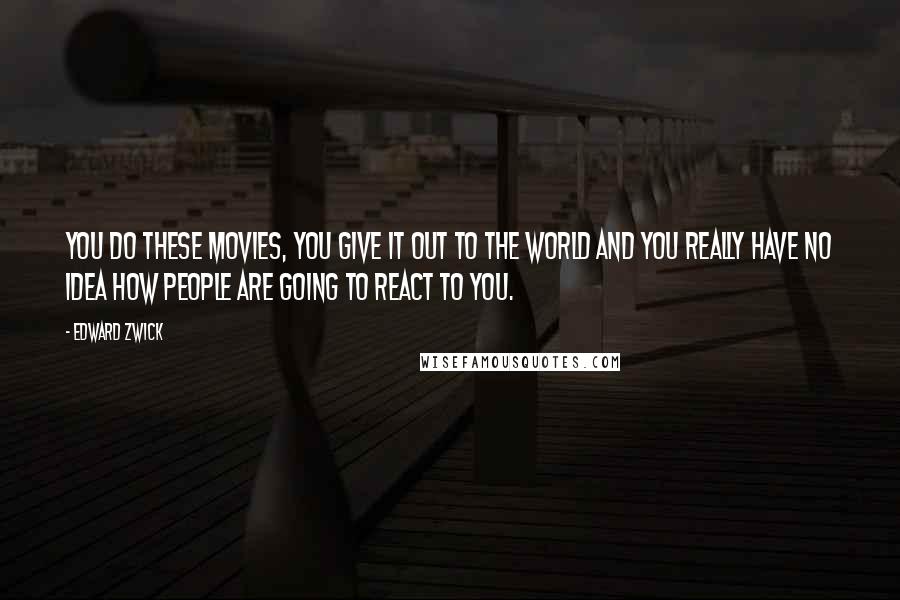 Edward Zwick Quotes: You do these movies, you give it out to the world and you really have no idea how people are going to react to you.