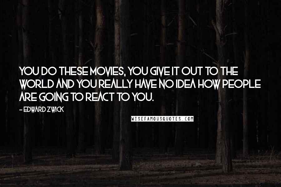 Edward Zwick Quotes: You do these movies, you give it out to the world and you really have no idea how people are going to react to you.