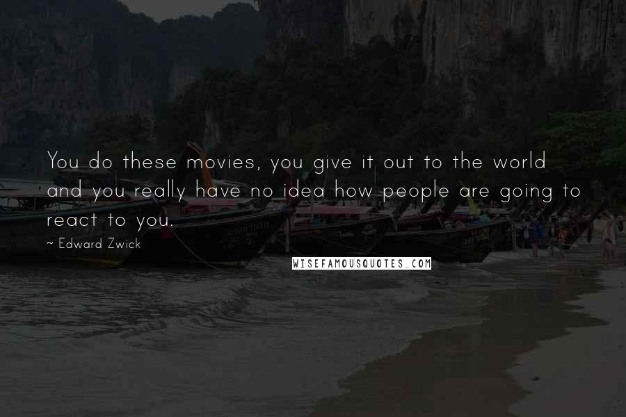 Edward Zwick Quotes: You do these movies, you give it out to the world and you really have no idea how people are going to react to you.