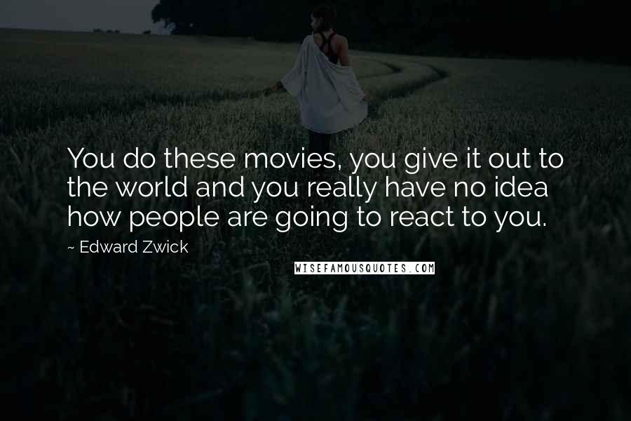 Edward Zwick Quotes: You do these movies, you give it out to the world and you really have no idea how people are going to react to you.