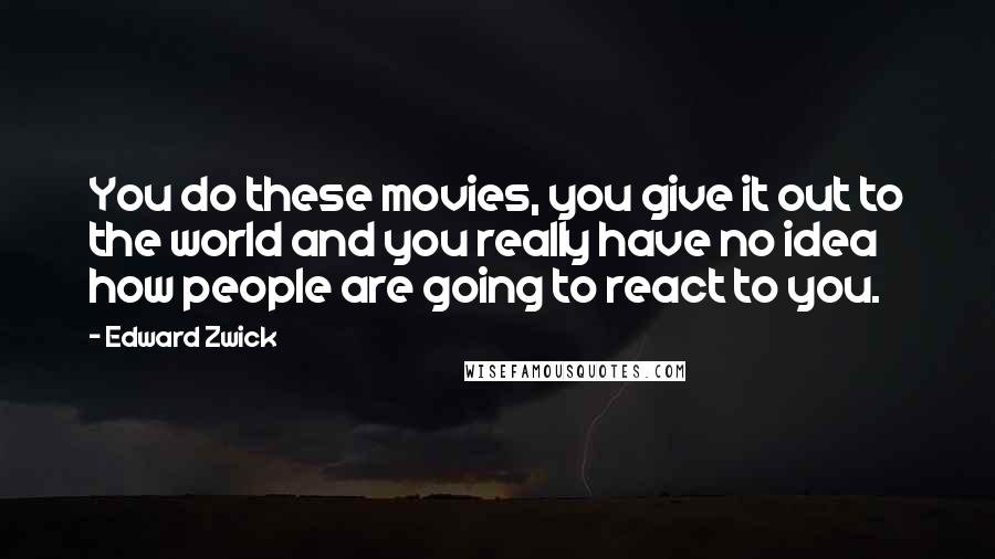 Edward Zwick Quotes: You do these movies, you give it out to the world and you really have no idea how people are going to react to you.