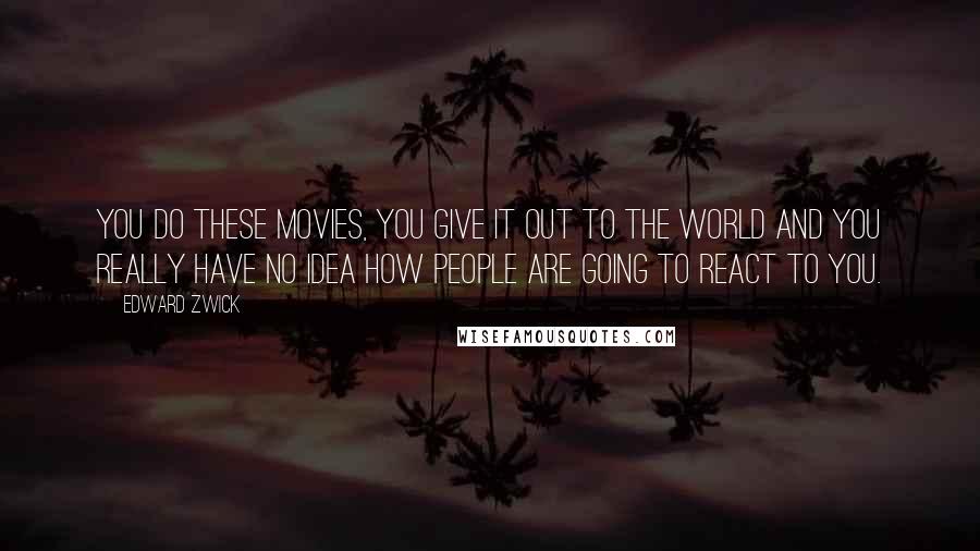 Edward Zwick Quotes: You do these movies, you give it out to the world and you really have no idea how people are going to react to you.