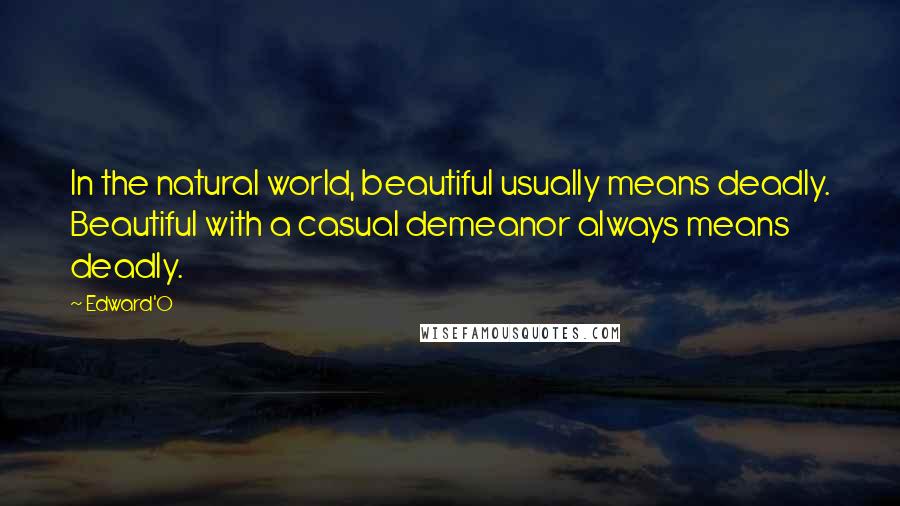 Edward'O Quotes: In the natural world, beautiful usually means deadly. Beautiful with a casual demeanor always means deadly.