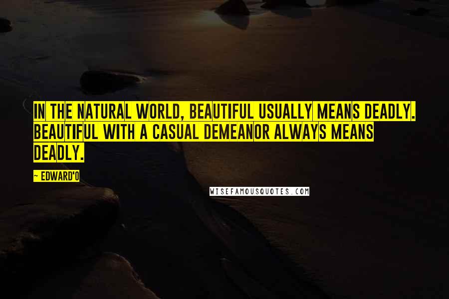 Edward'O Quotes: In the natural world, beautiful usually means deadly. Beautiful with a casual demeanor always means deadly.