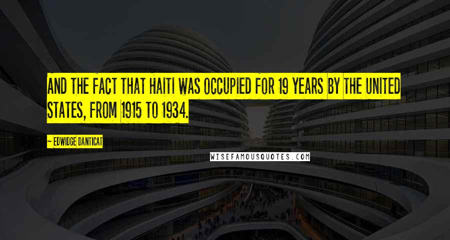 Edwidge Danticat Quotes: And the fact that Haiti was occupied for 19 years by the United States, from 1915 to 1934.