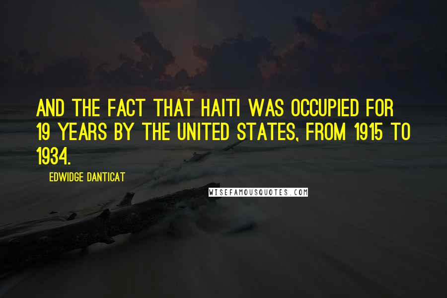 Edwidge Danticat Quotes: And the fact that Haiti was occupied for 19 years by the United States, from 1915 to 1934.