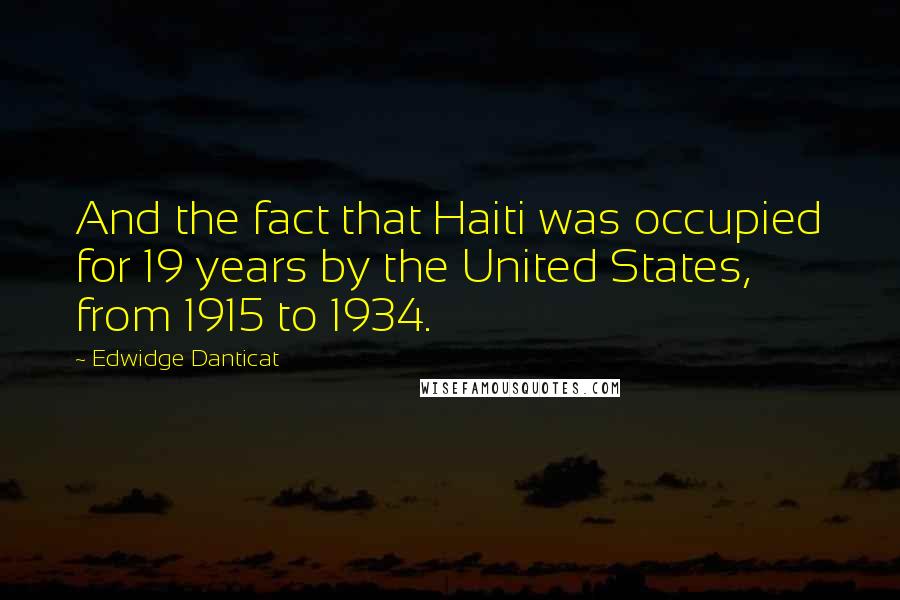 Edwidge Danticat Quotes: And the fact that Haiti was occupied for 19 years by the United States, from 1915 to 1934.