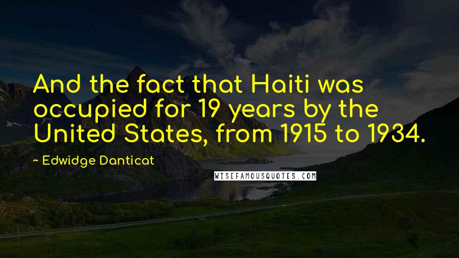 Edwidge Danticat Quotes: And the fact that Haiti was occupied for 19 years by the United States, from 1915 to 1934.