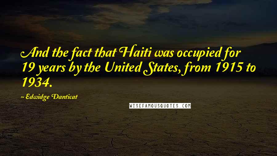 Edwidge Danticat Quotes: And the fact that Haiti was occupied for 19 years by the United States, from 1915 to 1934.
