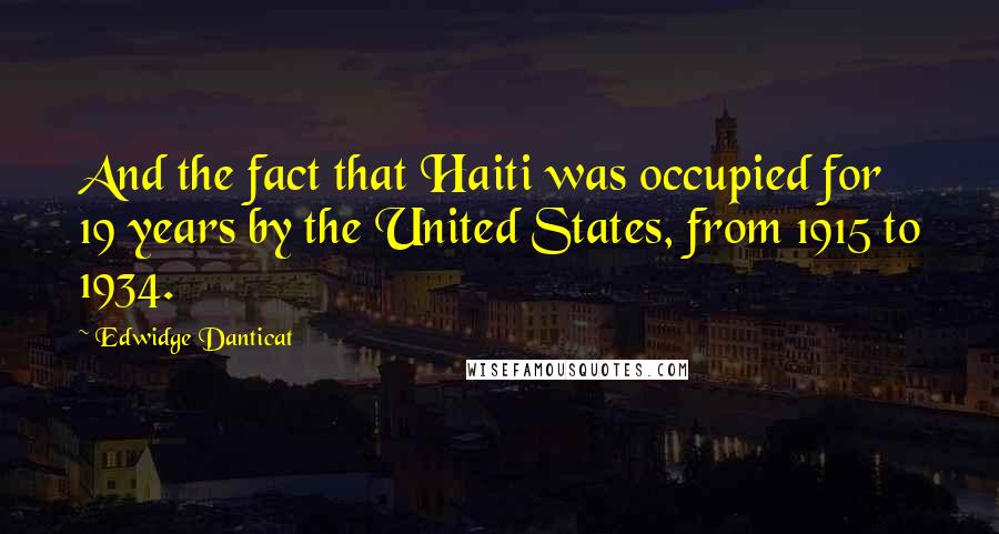 Edwidge Danticat Quotes: And the fact that Haiti was occupied for 19 years by the United States, from 1915 to 1934.