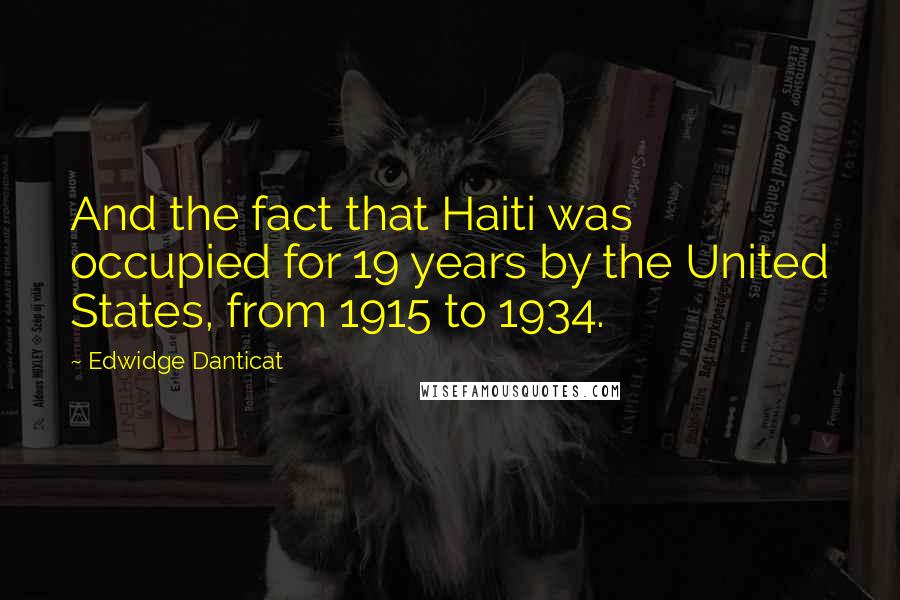 Edwidge Danticat Quotes: And the fact that Haiti was occupied for 19 years by the United States, from 1915 to 1934.