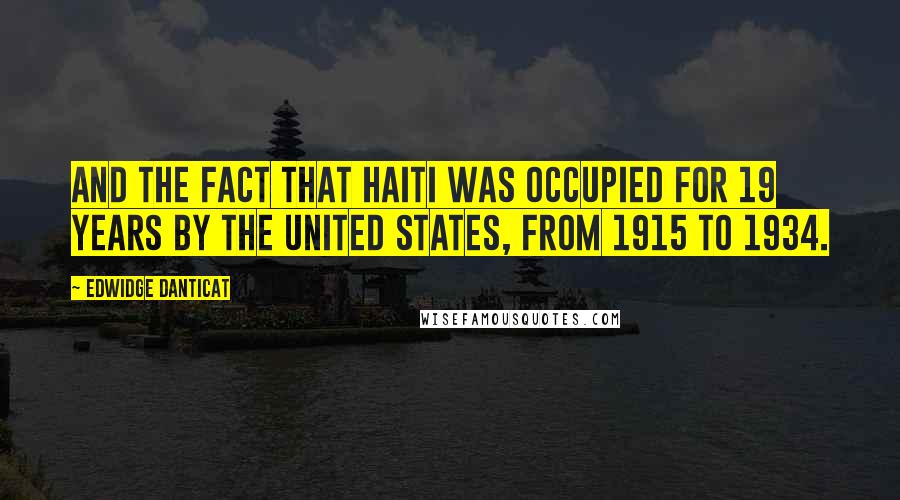 Edwidge Danticat Quotes: And the fact that Haiti was occupied for 19 years by the United States, from 1915 to 1934.