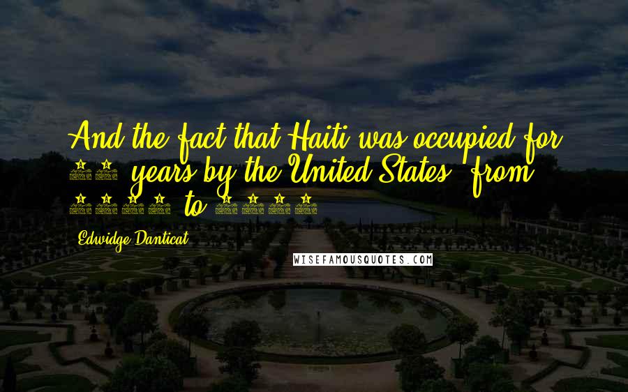 Edwidge Danticat Quotes: And the fact that Haiti was occupied for 19 years by the United States, from 1915 to 1934.