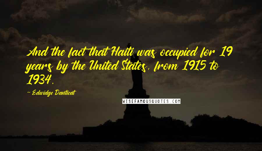 Edwidge Danticat Quotes: And the fact that Haiti was occupied for 19 years by the United States, from 1915 to 1934.