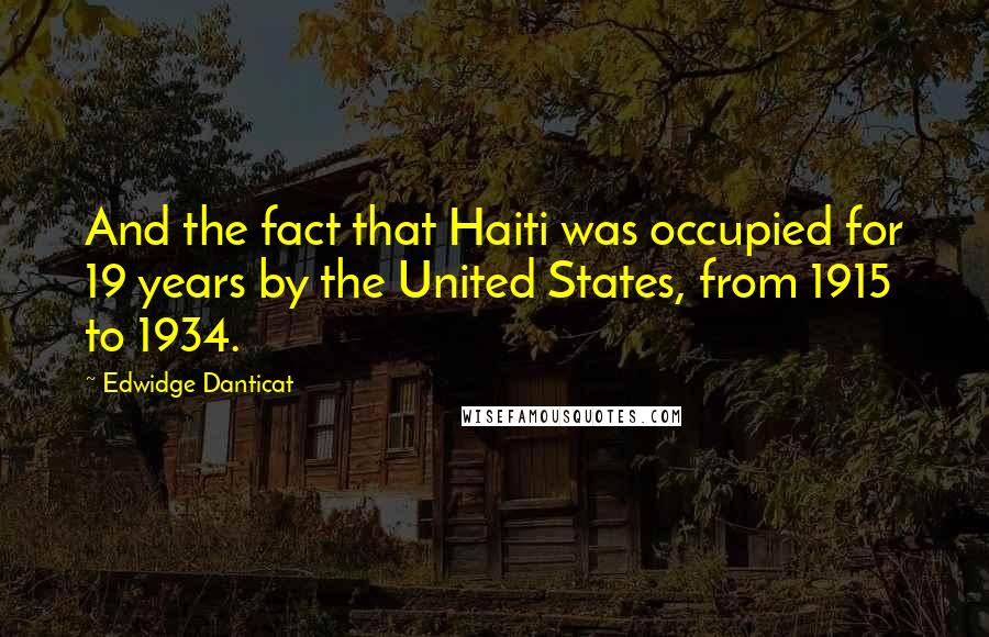 Edwidge Danticat Quotes: And the fact that Haiti was occupied for 19 years by the United States, from 1915 to 1934.