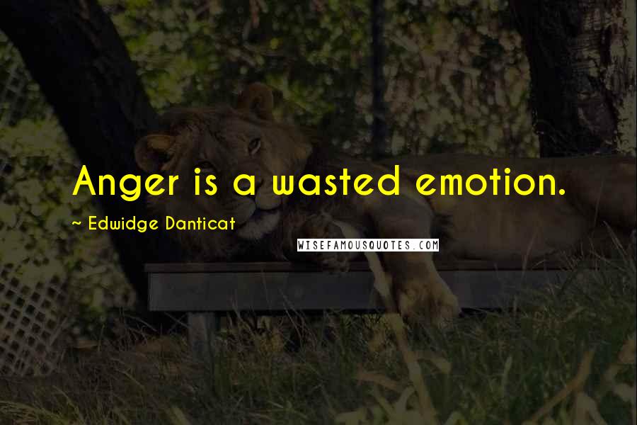 Edwidge Danticat Quotes: Anger is a wasted emotion.