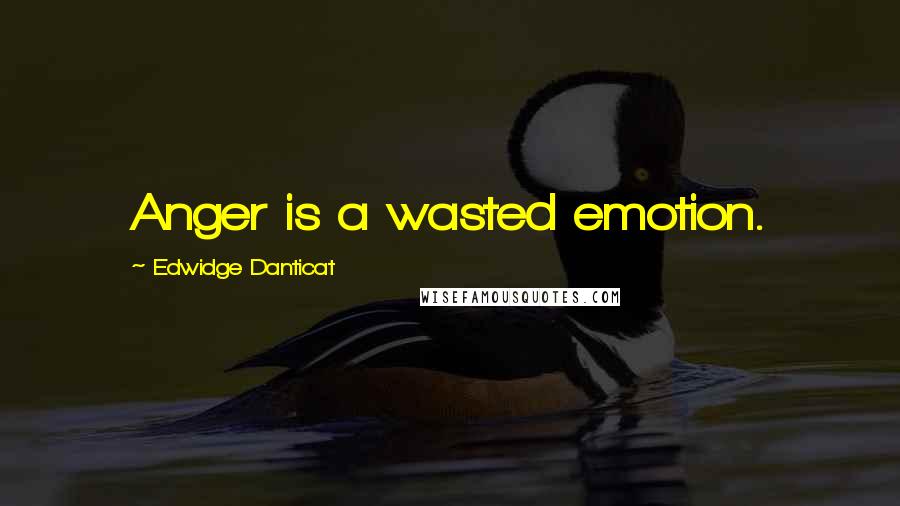 Edwidge Danticat Quotes: Anger is a wasted emotion.