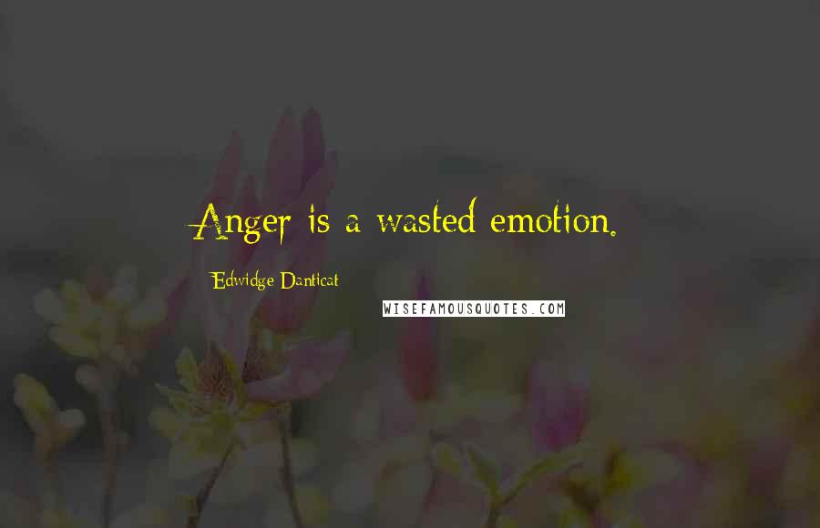 Edwidge Danticat Quotes: Anger is a wasted emotion.