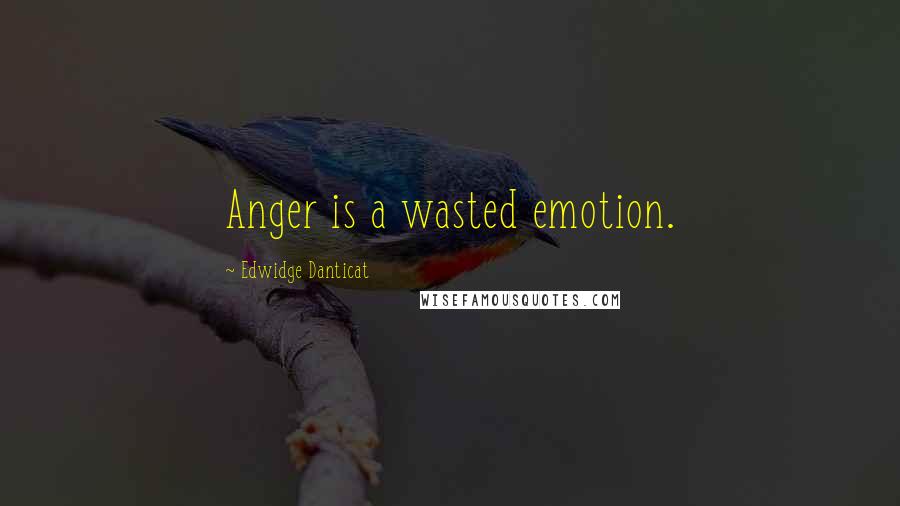 Edwidge Danticat Quotes: Anger is a wasted emotion.