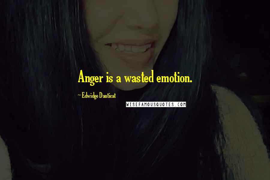 Edwidge Danticat Quotes: Anger is a wasted emotion.