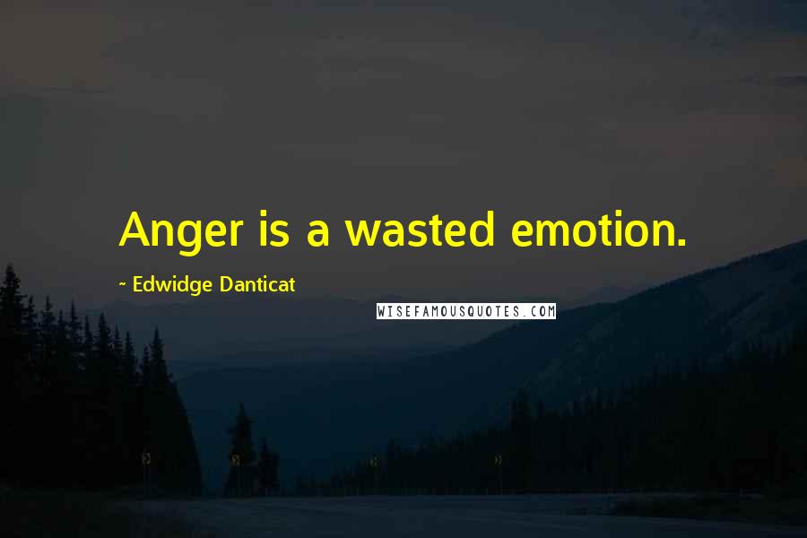 Edwidge Danticat Quotes: Anger is a wasted emotion.