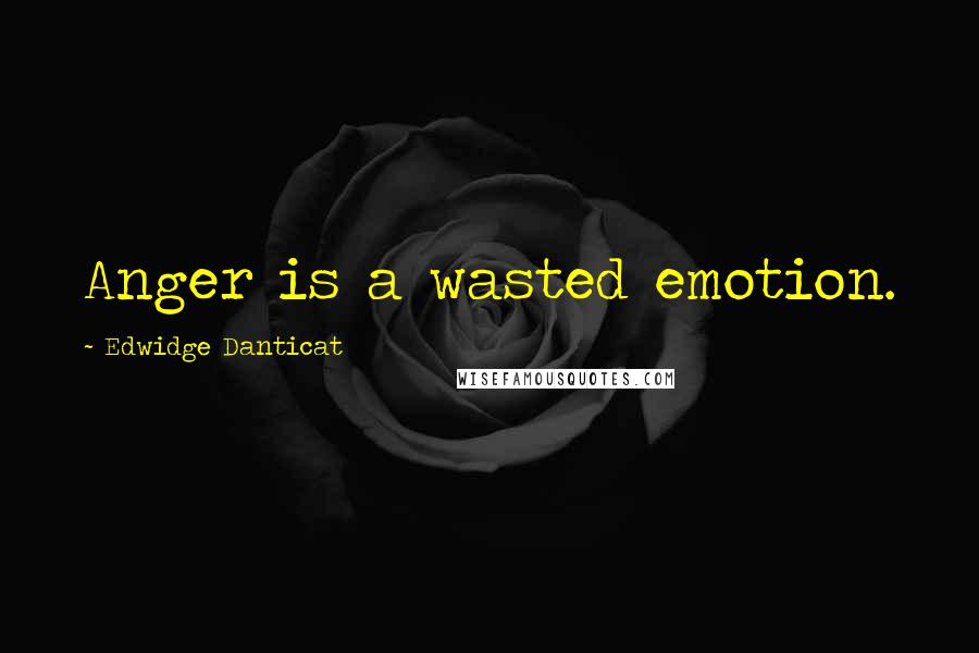 Edwidge Danticat Quotes: Anger is a wasted emotion.