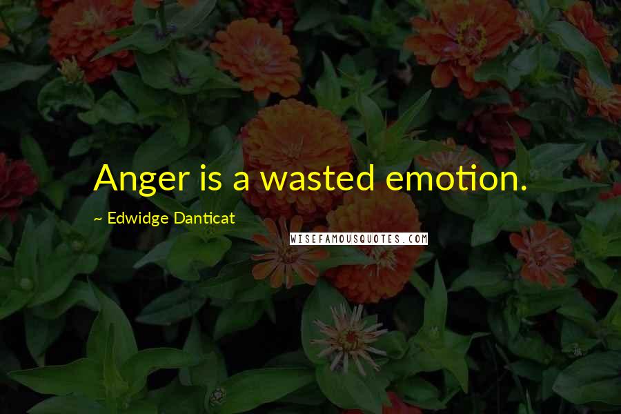 Edwidge Danticat Quotes: Anger is a wasted emotion.