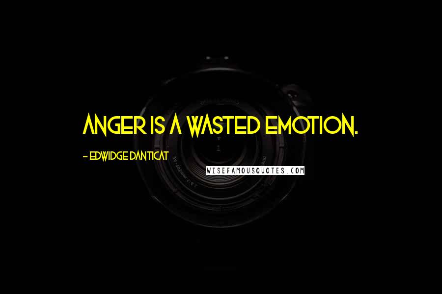 Edwidge Danticat Quotes: Anger is a wasted emotion.