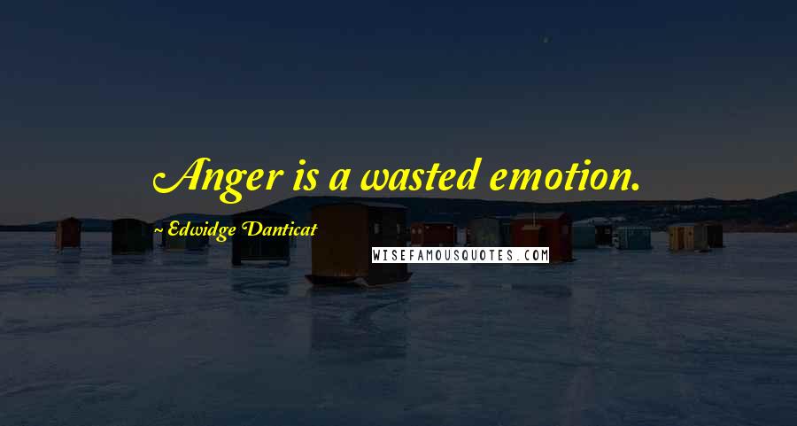 Edwidge Danticat Quotes: Anger is a wasted emotion.