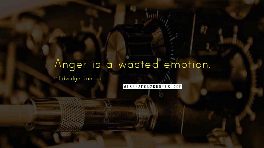 Edwidge Danticat Quotes: Anger is a wasted emotion.