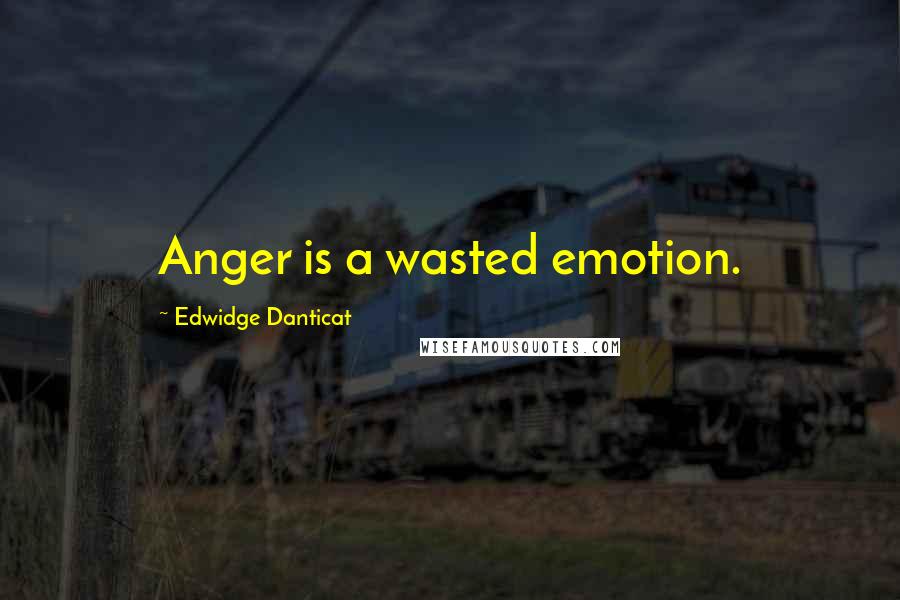 Edwidge Danticat Quotes: Anger is a wasted emotion.