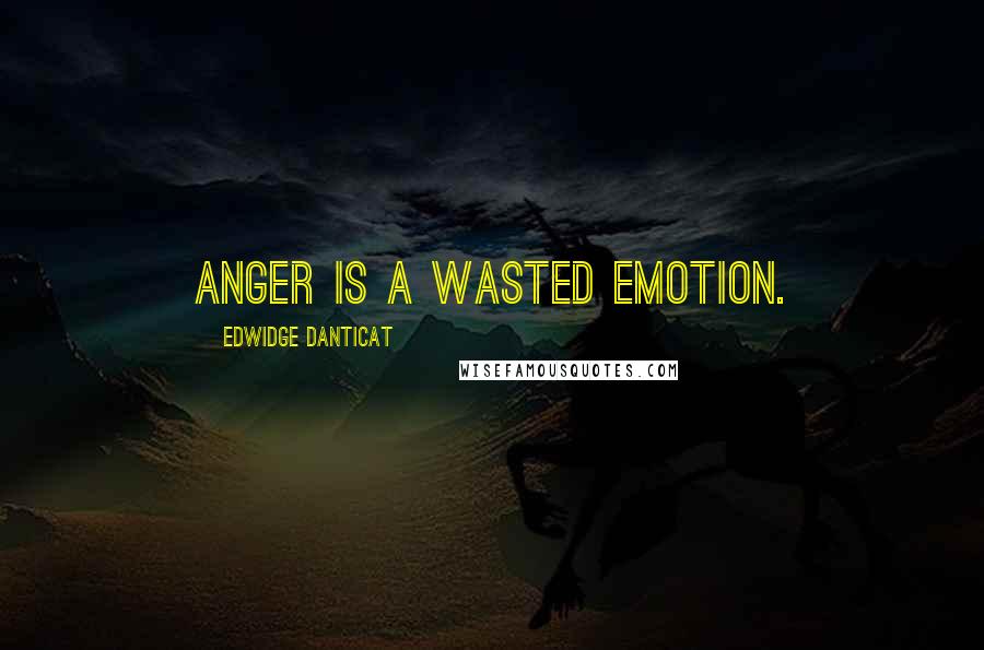 Edwidge Danticat Quotes: Anger is a wasted emotion.