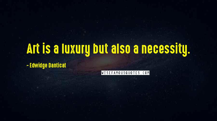 Edwidge Danticat Quotes: Art is a luxury but also a necessity.