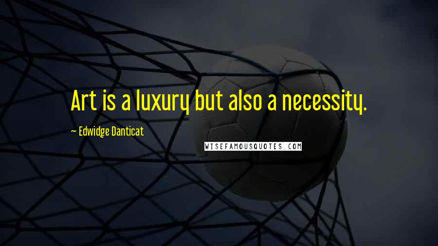 Edwidge Danticat Quotes: Art is a luxury but also a necessity.