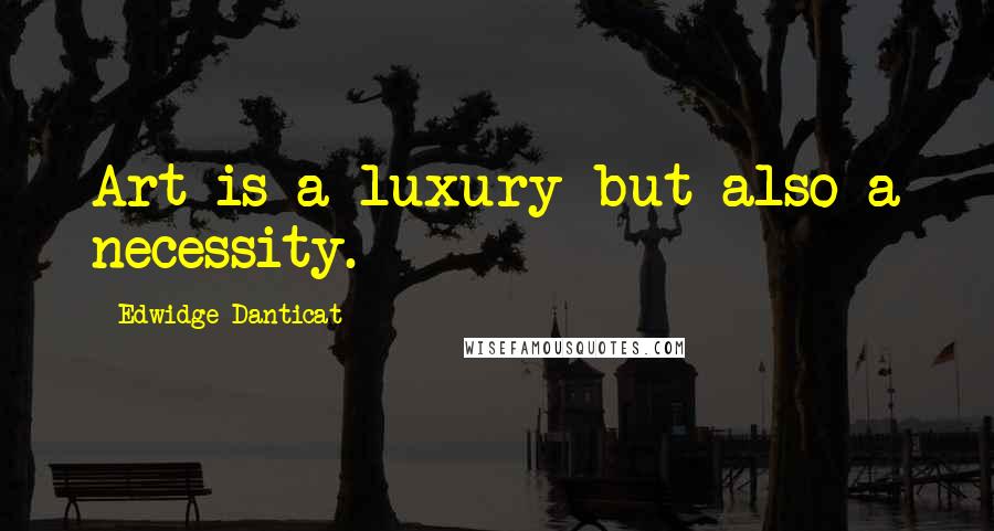 Edwidge Danticat Quotes: Art is a luxury but also a necessity.