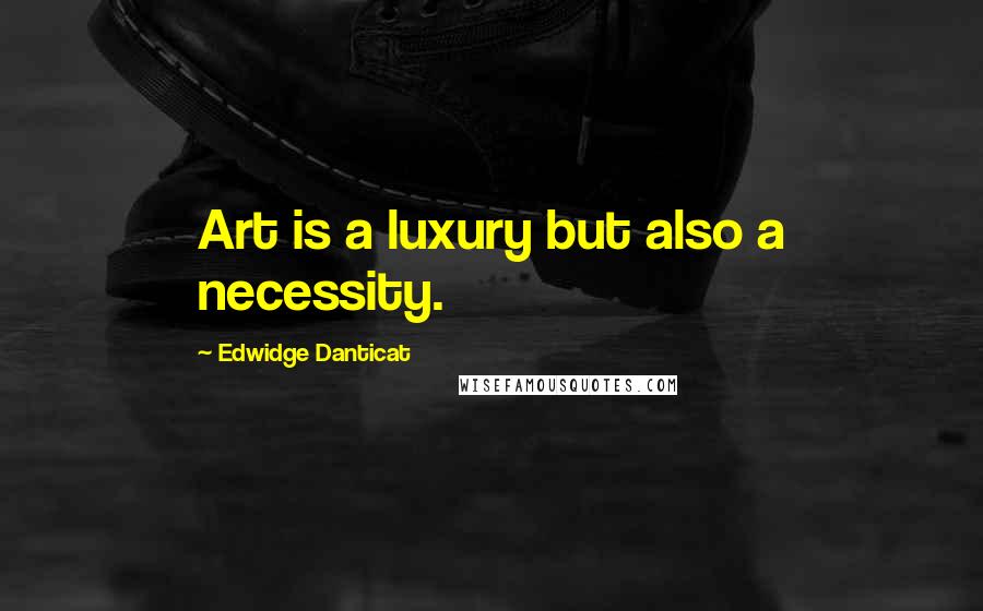 Edwidge Danticat Quotes: Art is a luxury but also a necessity.