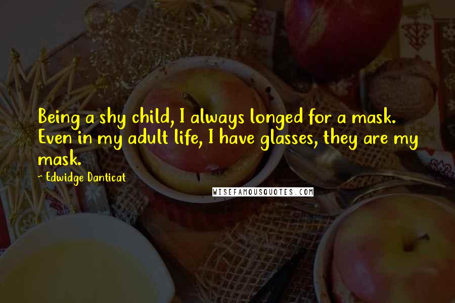 Edwidge Danticat Quotes: Being a shy child, I always longed for a mask. Even in my adult life, I have glasses, they are my mask.