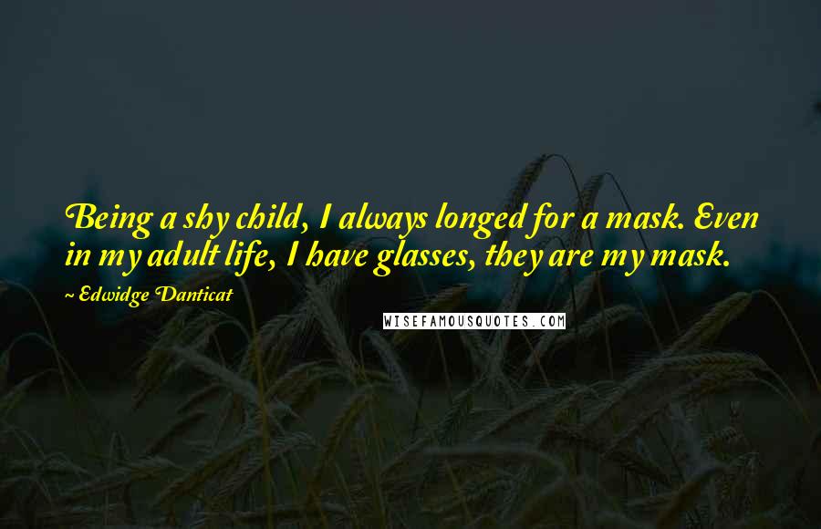 Edwidge Danticat Quotes: Being a shy child, I always longed for a mask. Even in my adult life, I have glasses, they are my mask.