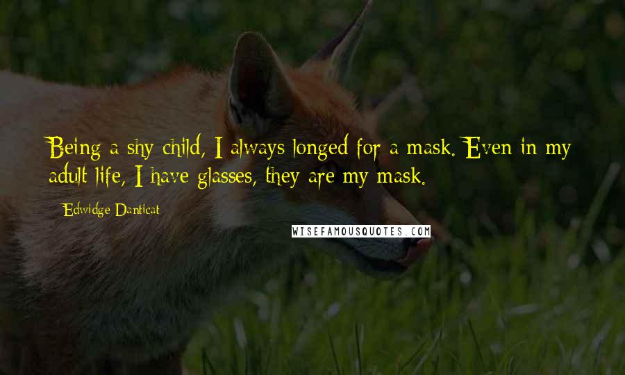Edwidge Danticat Quotes: Being a shy child, I always longed for a mask. Even in my adult life, I have glasses, they are my mask.