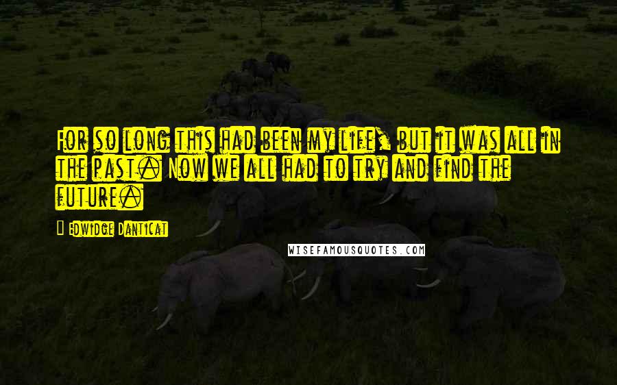 Edwidge Danticat Quotes: For so long this had been my life, but it was all in the past. Now we all had to try and find the future.