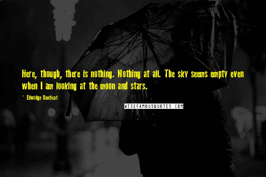 Edwidge Danticat Quotes: Here, though, there is nothing. Nothing at all. The sky seems empty even when I am looking at the moon and stars.