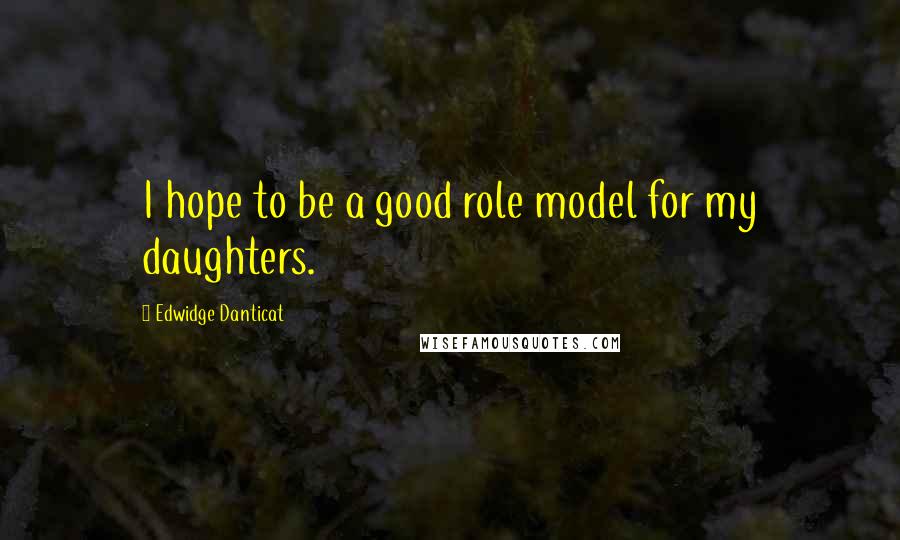 Edwidge Danticat Quotes: I hope to be a good role model for my daughters.