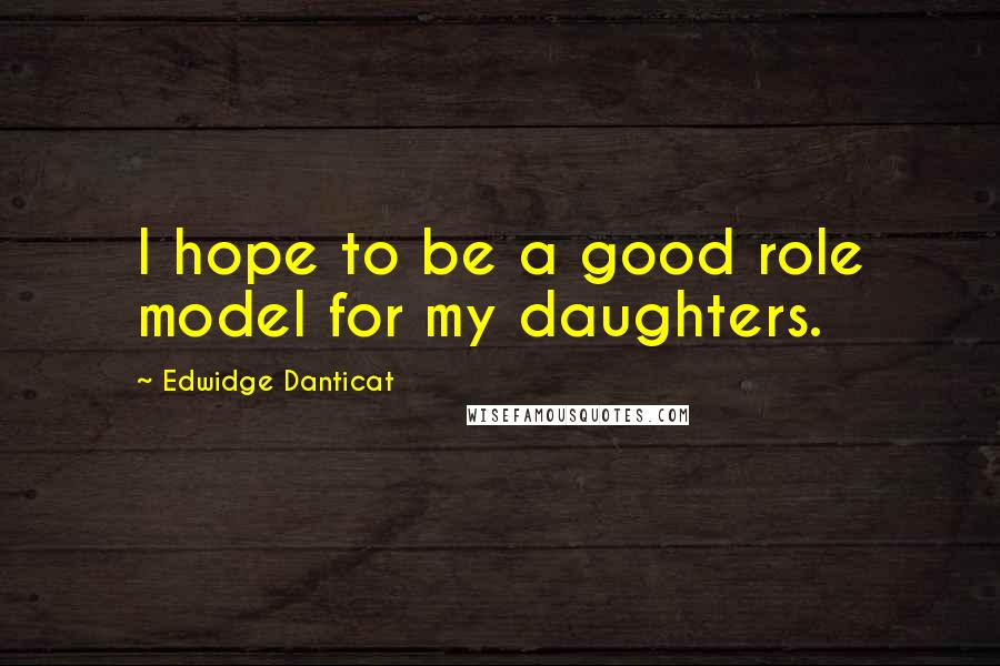 Edwidge Danticat Quotes: I hope to be a good role model for my daughters.