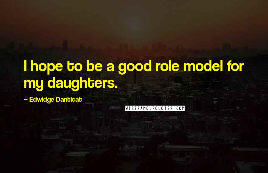 Edwidge Danticat Quotes: I hope to be a good role model for my daughters.