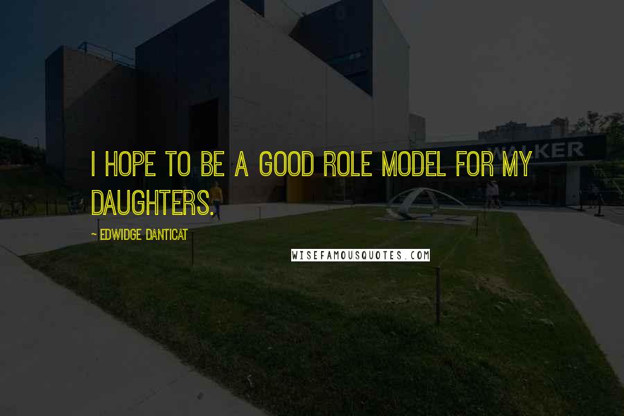 Edwidge Danticat Quotes: I hope to be a good role model for my daughters.