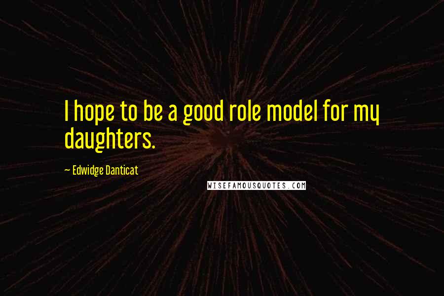 Edwidge Danticat Quotes: I hope to be a good role model for my daughters.