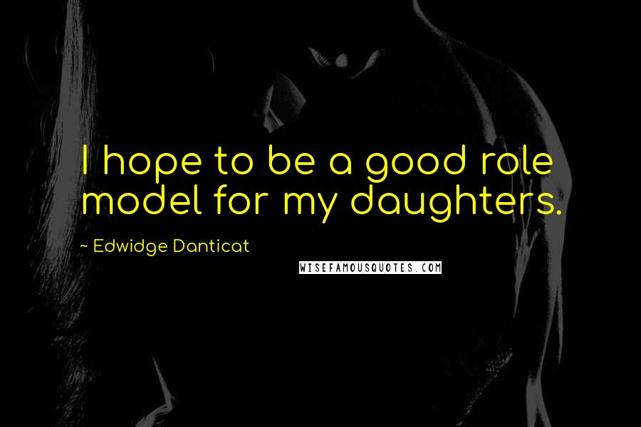 Edwidge Danticat Quotes: I hope to be a good role model for my daughters.