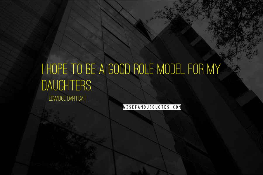 Edwidge Danticat Quotes: I hope to be a good role model for my daughters.