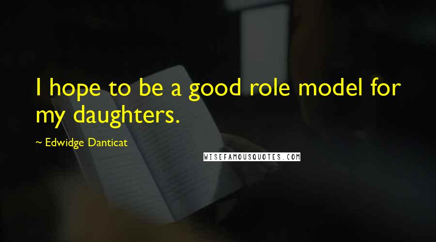 Edwidge Danticat Quotes: I hope to be a good role model for my daughters.