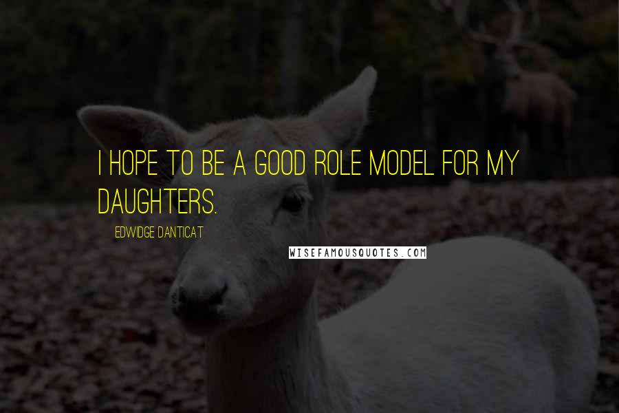 Edwidge Danticat Quotes: I hope to be a good role model for my daughters.